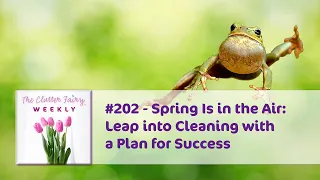 Spring Is in the Air: Leap into Cleaning with a Plan for Success  - The Clutter Fairy Weekly #202