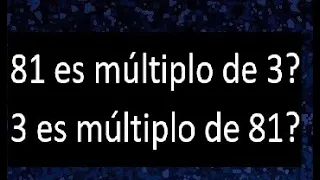 81 es multiplo de 3 ? , Si o no porque . 3 es multiplo de 81 ? . Cuando es multiplo de otro