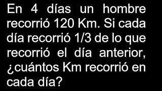 En 4 días un hombre recorrió 120 Km Si cada día recorrió 1/3 de lo que recorrió el día anterior