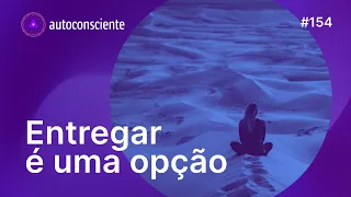 Entregar é uma opção | Autoconsciente Podcast episódio 154