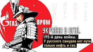 У русского самурая нет пути - только нефть и газ. Вторжение России в Украину. День 195-й