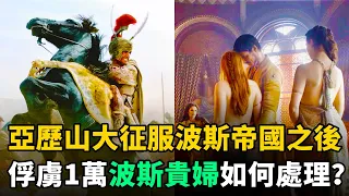 亞歷山大滅掉波斯：當時俘虜了1萬波斯貴婦，她們的下場如何？