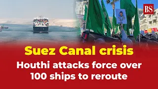 Suez Canal crisis: Houthi attacks force over 100 ships to reroute