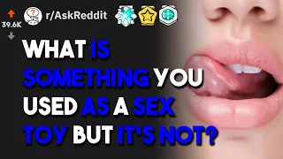 What Is Something You Used As A Sex Toy? r/AskReddit