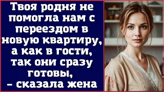 Твоя родня не помогла нам с переездом в новую квартиру, а как в гости, так они сразу готовы