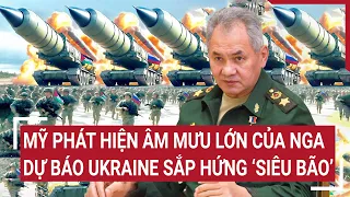 Tin quốc tế: Mỹ phát hiện âm mưu lớn của Nga, dự báo Ukraine sắp hứng 'siêu bão’