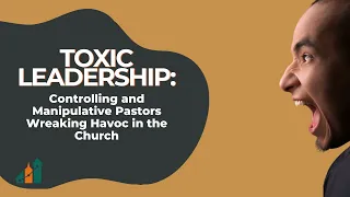 Toxic Leadership: Controlling and Manipulative Pastors Wreaking Havoc in the Church