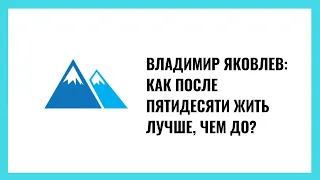 Владимир Яковлев: Как после пятидесяти жить лучше, чем до?