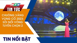 CHUÔNG VÀNG VỌNG CỔ 2023: SÔI NỔI VÒNG TUYỂN CHỌN 2