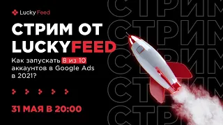 Стрим от LuckyFeed: как запускать 8 из 10 аккаунтов в Google Ads в 2021?
