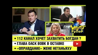 112 канал хочет захватить Богдан ? • Глава ОАСК Вовк в оставке • «Оправдание» жене Нетаньяху