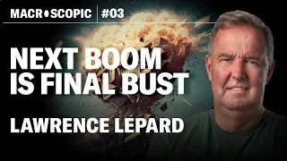 Lawrence Lepard: Next BOOM is final BUST & the END of this financial system | Macroscopic EP. 3