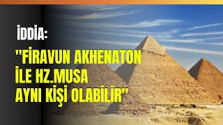 İddia: "Firavun Akhenaton İle Hz.Musa Aynı Kişi Olabilir"