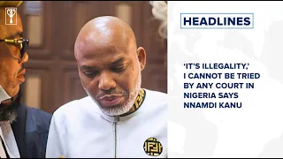 ‘It’s Illegality,’ I cannot be tried by any court in Nigeria says Nnamdi Kanu and more