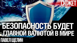 Безопасность будет главной валютой. Мир идет к новой цивилизационной модели. Павел Щелин