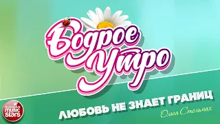 БОДРОЕ УТРО ❀ ПЕСНИ ДЛЯ ХОРОШЕГО НАСТРОЕНИЯ ❀ ОЛЬГА СТЕЛЬМАХ — ЛЮБОВЬ НЕ ЗНАЕТ ГРАНИЦ