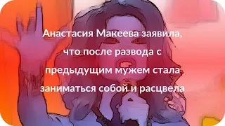 Анастасия Макеева заявила, что после развода с предыдущим мужем стала заниматься собой и расцвела