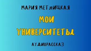 Аудиорассказ МОИ УНИВЕРСИТЕТЫ/ МАРИЯ МЕТЛИЦКАЯ