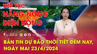 Bản tin Dự báo thời tiết đêm nay, ngày mai 23/4/2024: Tiếp tục nắng nóng diện rộng