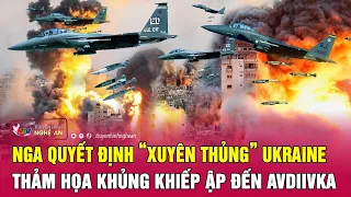 Toàn cảnh quốc tế: Nga quyết định “xuyên thủng” Ukraine, thảm họa khủng khiếp ập đến Avdiivka