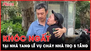 Xót xa cảnh người thân khóc ngất tại nhà tang lễ trong vụ cháy nhà trọ làm 14 người chết - PLO