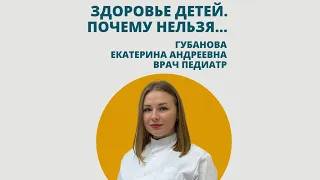 "Почему нельзя...", Про здоровье детей. Отвечает педиатр Губанова Екатерина Андреевна.