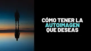 Autoimagen: Cómo Empezar A Verte Como La Persona Que Deseas Ser