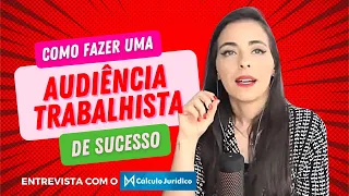 COMO FAZER UMA AUDIÊNCIA TRABALHISTA DE SUCESSO? | Entrevista que dei para o Cálculo Jurídico