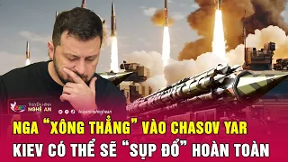 Cập nhật chiến sự Ukraine: Nga “xông thẳng” vào Chasov Yar, Kiev có thể sẽ “sụp đổ” hoàn toàn