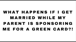 What Happens If I Get Married While My Parent Is Sponsoring Me for a Green Card?!