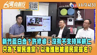 2022.11.24【台灣向前行 Part3】新竹藍白合？許修睿：沒有不支持林耕仁 只為下架民進黨？以後誰敢被國民黨提名？