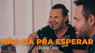 NÃO DÁ PRA ESPERAR| Eduardo Costa