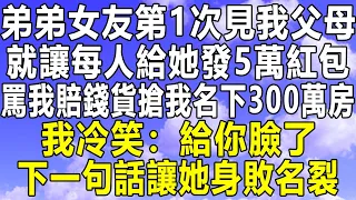 弟弟女友第1次見我父母，就讓每人給她發5萬紅包，罵我賠錢貨搶我名下300萬房，我冷笑：給你臉了！下一句話讓她身敗名裂！#情感秘密 #情感 #民间故事 #家庭 #中年 #深夜故事 #老年 #為人處世