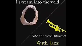 I scream into the void and the void answers with jazz Now with the scream!