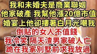 我和未婚夫是商業聯姻，他家破產 我幫他漲20億市值，婚宴上他卻摟著白月光嘲我：倒貼的女人不值錢！ 我冷笑 一招渣男家破人亡，跪地求我放過#王姐故事說#為人處世#養老#中年#情感故事#花開富貴#深夜淺讀