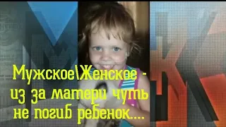 МужскоеЖенское - Из за Матери Чуть не Погиб ребенок....