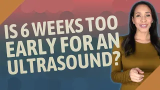 Is 6 weeks too early for an ultrasound?