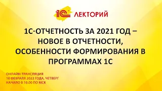 1C:Лекторий 10.2.22 1С-Отчетность за 2021 год – новое в отчетности, особенности формирования в 1С