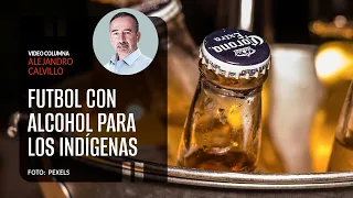 Futbol con Alcohol para los indígenas. Por Alejandro Calvillo ¬ Video columna