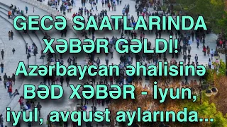 Azərbaycan əhalisinə BƏD XƏBƏR - İyun, iyul, avqust aylarında...