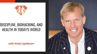 Ep. 296: Wade Lightheart On Discipline, Biohacking, And Health In Today's World