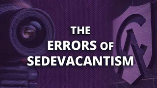 The Errors of Sedevacantism