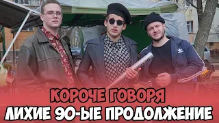 КОРОЧЕ ГОВОРЯ, ЛИХИЕ 90-ЫЕ ПРОДОЛЖЕНИЕ