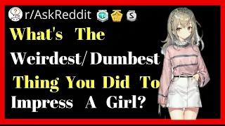 What Is The Weirdest/Dumbest Thing  You Did To Impress A Girl? r/AskReddit