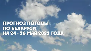 Видеопрогноз погоды по Беларуси на 24-26 мая 2022 года