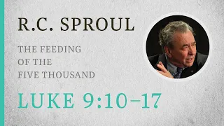 The Feeding of the Five Thousand (Luke 9:10-17) — A Sermon by R.C. Sproul