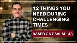 12 Things You Need During Challenging Times (Psalm 143)