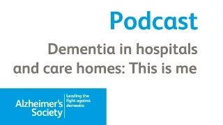 Dementia in hospitals and care homes: this is me - Alzheimer's Society podcast October 2014