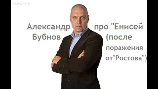 Александр Бубнов про "Енисей" (после поражения от "Ростова")