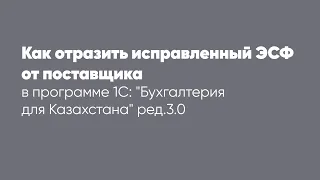 Как отразить исправленный ЭСФ от поставщика в программе 1С: "Бухгалтерия для Казахстана" ред. 3.0